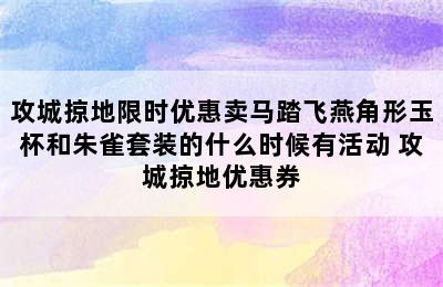 攻城掠地限时优惠卖马踏飞燕角形玉杯和朱雀套装的什么时候有活动 攻城掠地优惠券